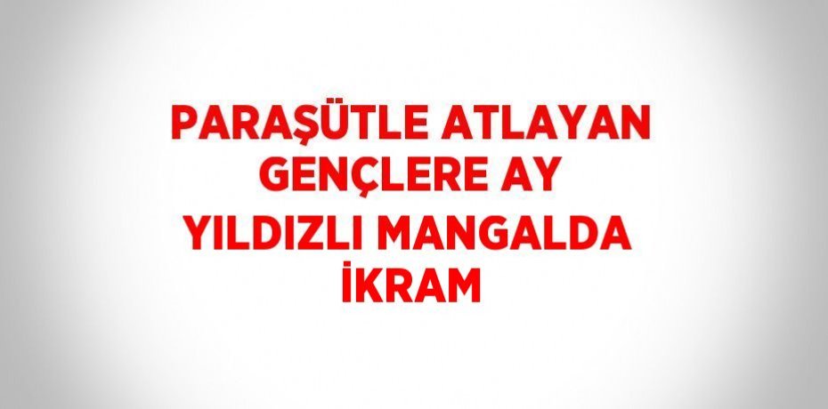 PARAŞÜTLE ATLAYAN GENÇLERE AY YILDIZLI MANGALDA İKRAM