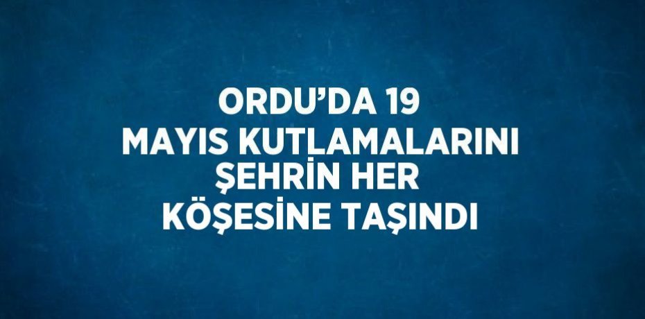ORDU’DA 19 MAYIS KUTLAMALARINI ŞEHRİN HER KÖŞESİNE TAŞINDI