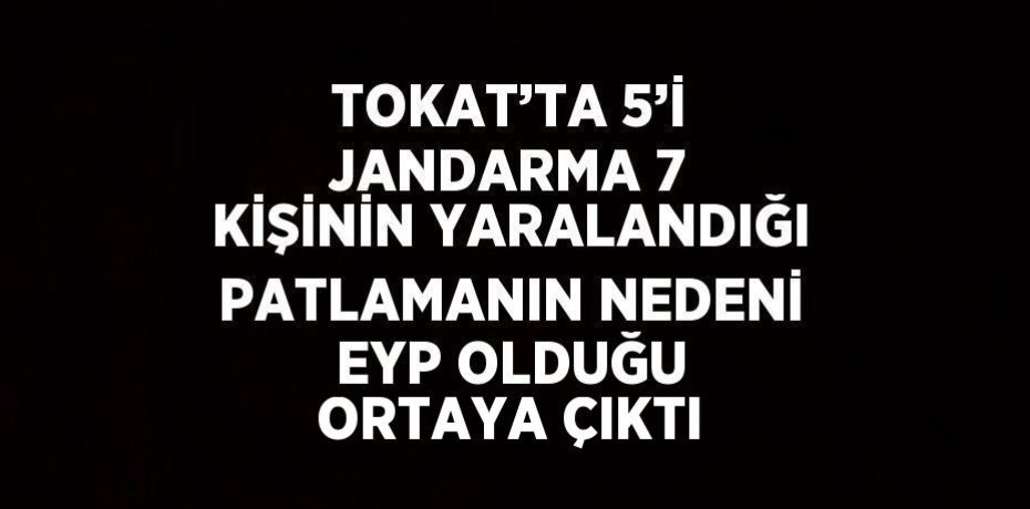 TOKAT’TA 5’İ JANDARMA 7 KİŞİNİN YARALANDIĞI PATLAMANIN NEDENİ EYP OLDUĞU ORTAYA ÇIKTI
