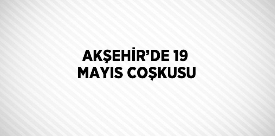 AKŞEHİR’DE 19 MAYIS COŞKUSU