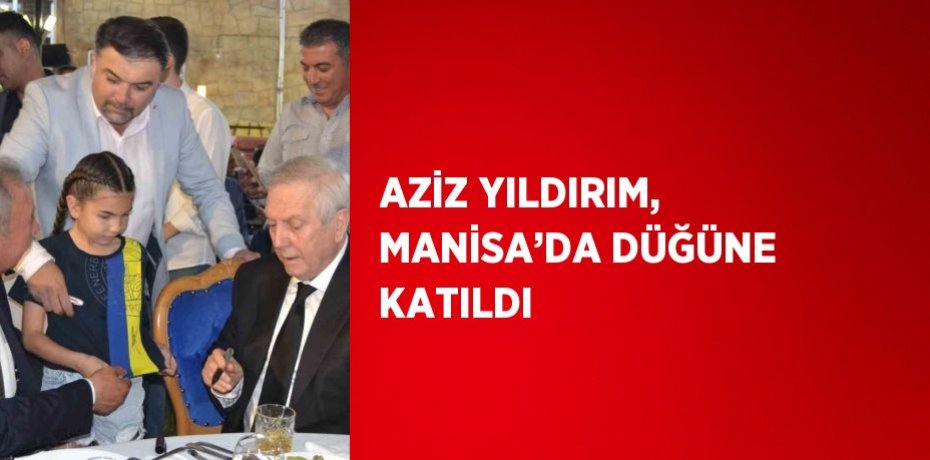 AZİZ YILDIRIM, MANİSA’DA DÜĞÜNE KATILDI
