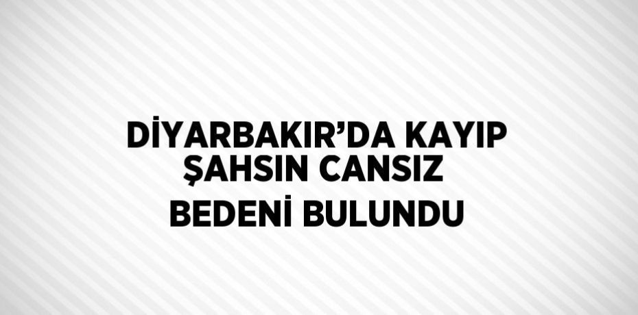 DİYARBAKIR’DA KAYIP ŞAHSIN CANSIZ BEDENİ BULUNDU