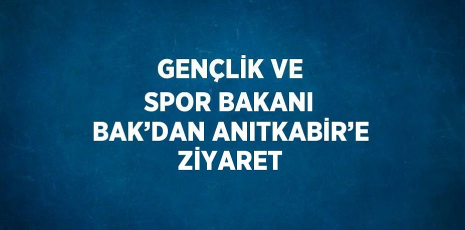 GENÇLİK VE SPOR BAKANI BAK’DAN ANITKABİR’E ZİYARET