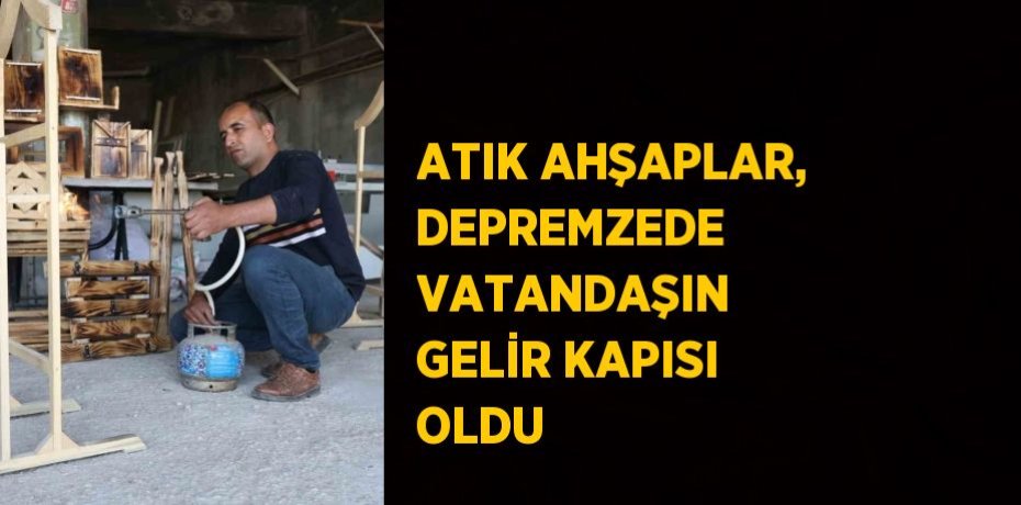 ATIK AHŞAPLAR, DEPREMZEDE VATANDAŞIN GELİR KAPISI OLDU