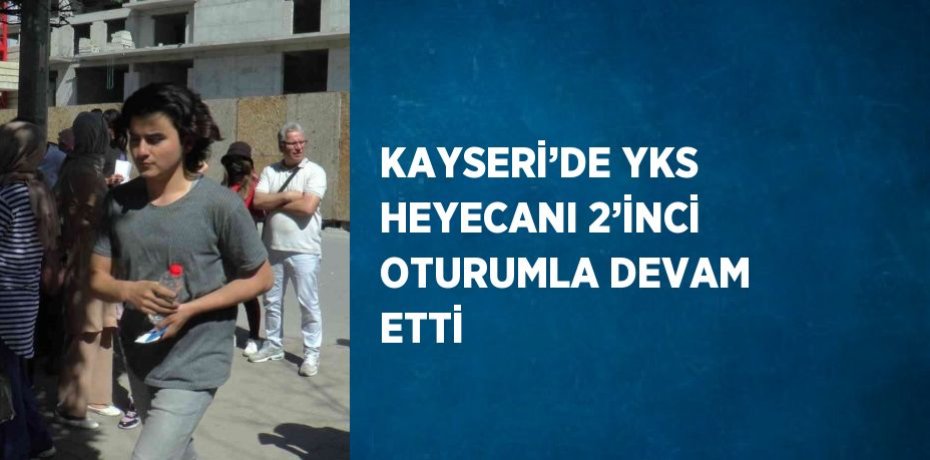 KAYSERİ’DE YKS HEYECANI 2’İNCİ OTURUMLA DEVAM ETTİ