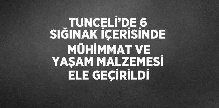 TUNCELİ’DE 6 SIĞINAK İÇERİSİNDE MÜHİMMAT VE YAŞAM MALZEMESİ ELE GEÇİRİLDİ