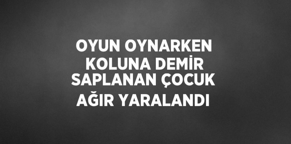 OYUN OYNARKEN KOLUNA DEMİR SAPLANAN ÇOCUK AĞIR YARALANDI