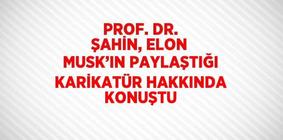 PROF. DR. ŞAHİN, ELON MUSK’IN PAYLAŞTIĞI KARİKATÜR HAKKINDA KONUŞTU