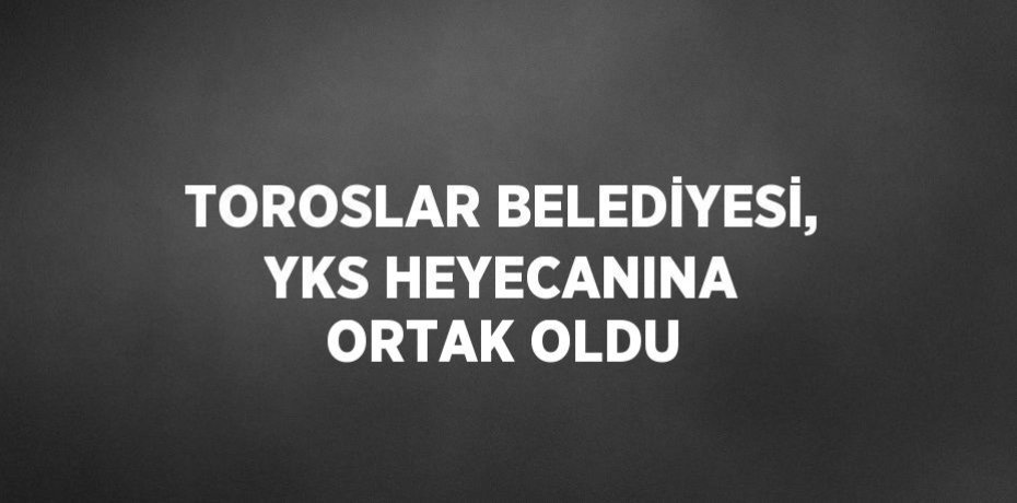 TOROSLAR BELEDİYESİ, YKS HEYECANINA ORTAK OLDU