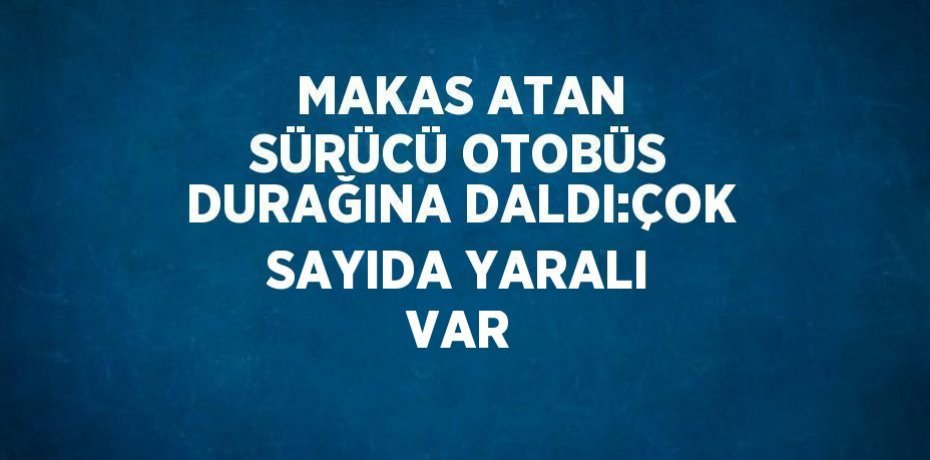 MAKAS ATAN SÜRÜCÜ OTOBÜS DURAĞINA DALDI:ÇOK SAYIDA YARALI VAR