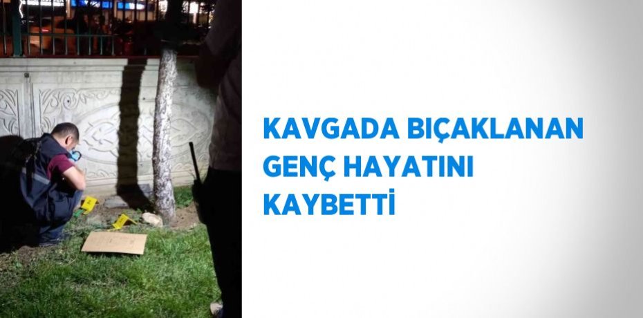 KAVGADA BIÇAKLANAN GENÇ HAYATINI KAYBETTİ