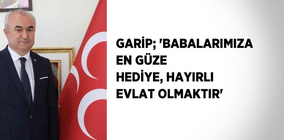GARİP; 'BABALARIMIZA EN GÜZE HEDİYE, HAYIRLI EVLAT OLMAKTIR'