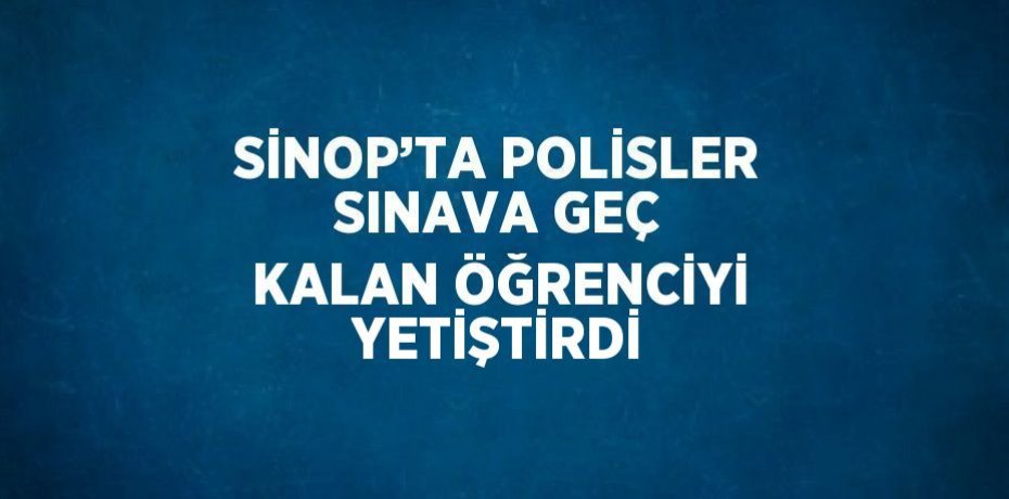 SİNOP’TA POLİSLER SINAVA GEÇ KALAN ÖĞRENCİYİ YETİŞTİRDİ