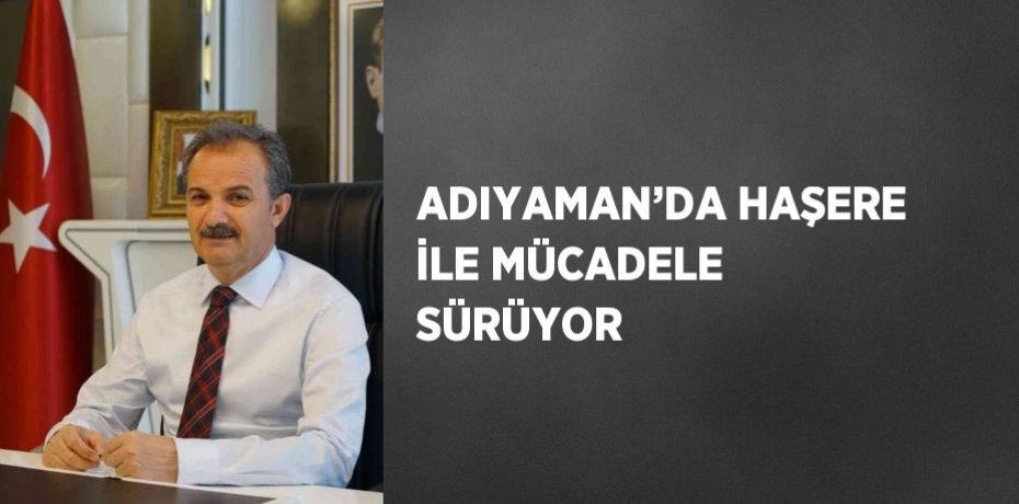 ADIYAMAN’DA HAŞERE İLE MÜCADELE SÜRÜYOR