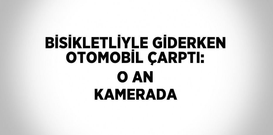BİSİKLETLİYLE GİDERKEN OTOMOBİL ÇARPTI: O AN KAMERADA