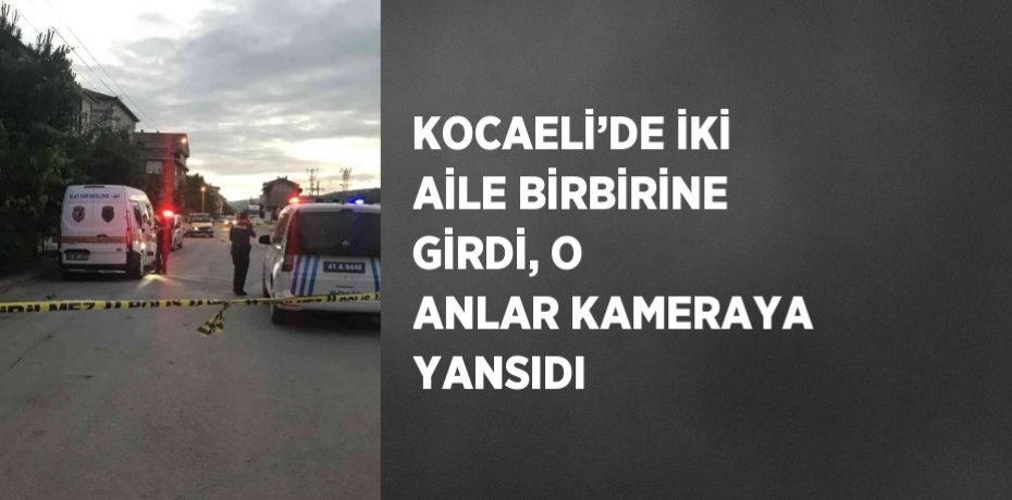 KOCAELİ’DE İKİ AİLE BİRBİRİNE GİRDİ, O ANLAR KAMERAYA YANSIDI