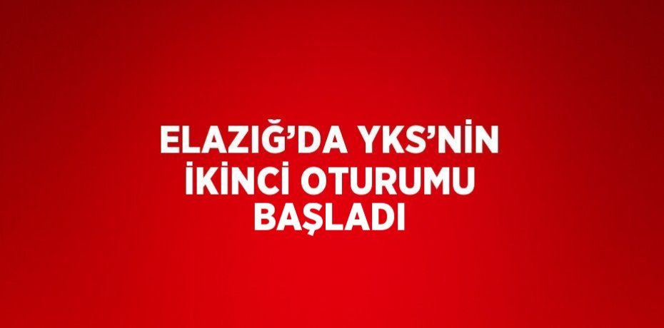 ELAZIĞ’DA YKS’NİN İKİNCİ OTURUMU BAŞLADI