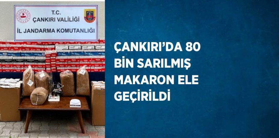 ÇANKIRI’DA 80 BİN SARILMIŞ MAKARON ELE GEÇİRİLDİ