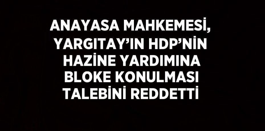 ANAYASA MAHKEMESİ, YARGITAY’IN HDP’NİN HAZİNE YARDIMINA BLOKE KONULMASI TALEBİNİ REDDETTİ