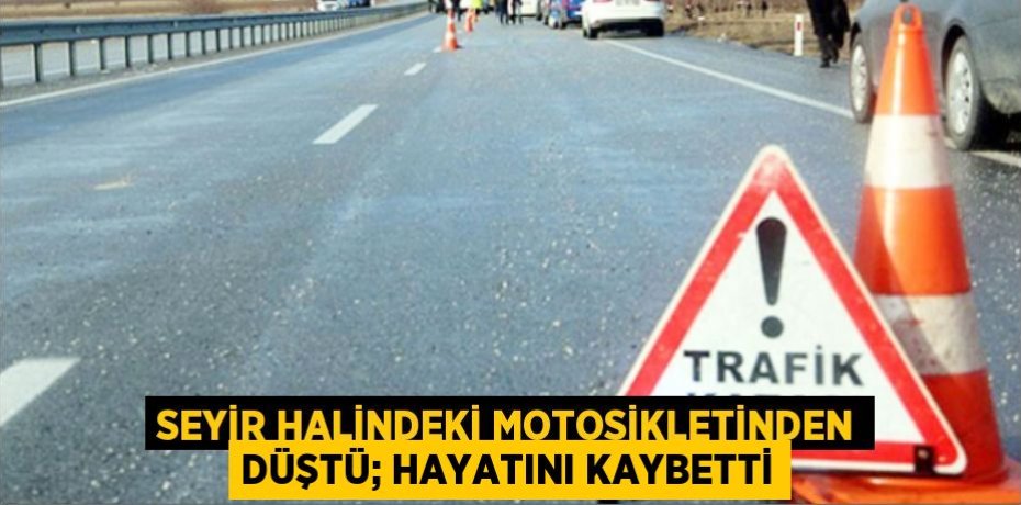 Seyir halindeki motosikletinden düştü; hayatını kaybetti