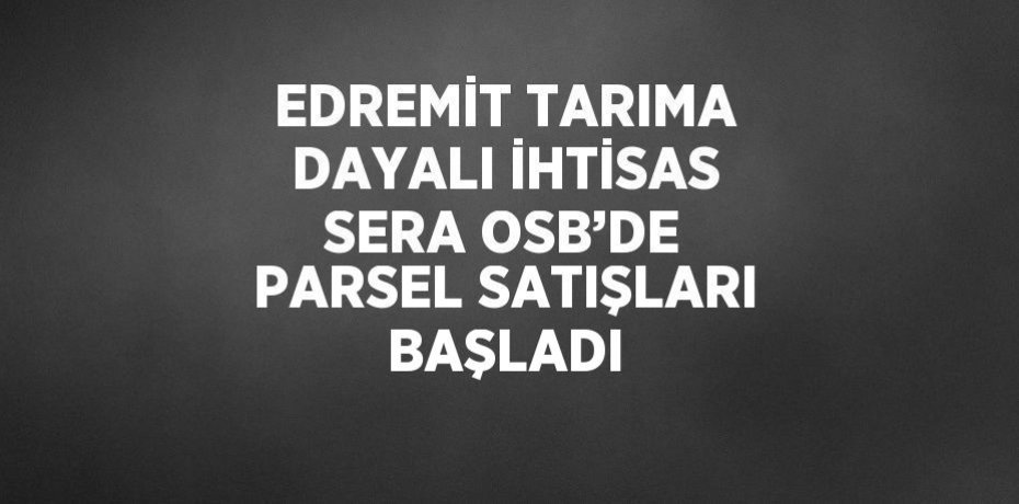EDREMİT TARIMA DAYALI İHTİSAS SERA OSB’DE PARSEL SATIŞLARI BAŞLADI
