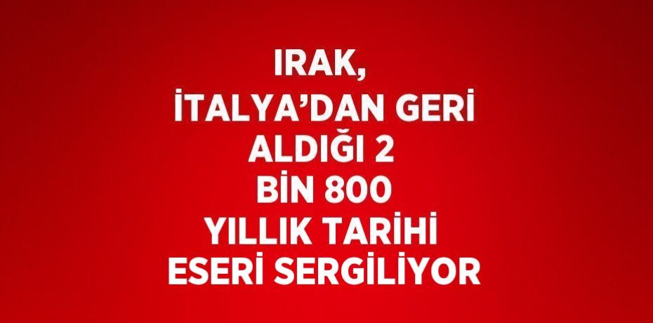 IRAK,  İTALYA’DAN GERİ ALDIĞI 2 BİN 800 YILLIK TARİHİ ESERİ SERGİLİYOR