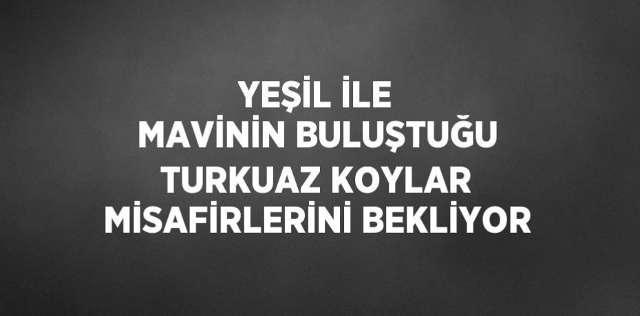 YEŞİL İLE MAVİNİN BULUŞTUĞU TURKUAZ KOYLAR MİSAFİRLERİNİ BEKLİYOR