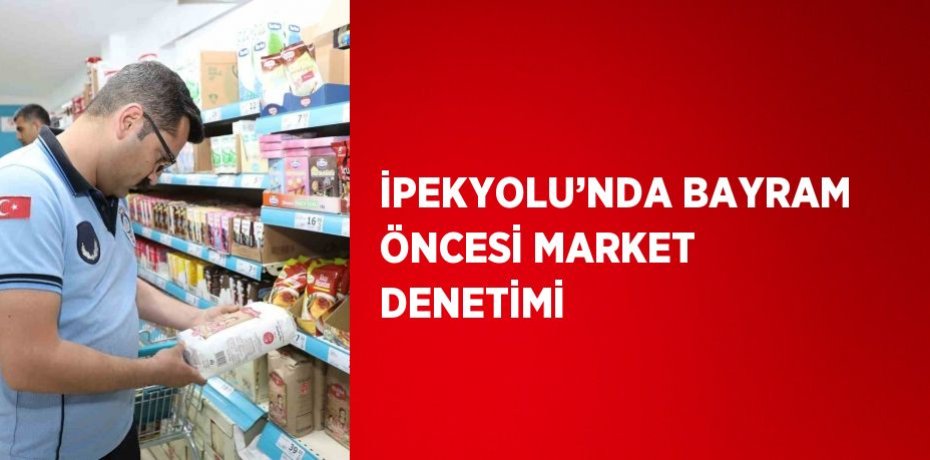 İPEKYOLU’NDA BAYRAM ÖNCESİ MARKET DENETİMİ