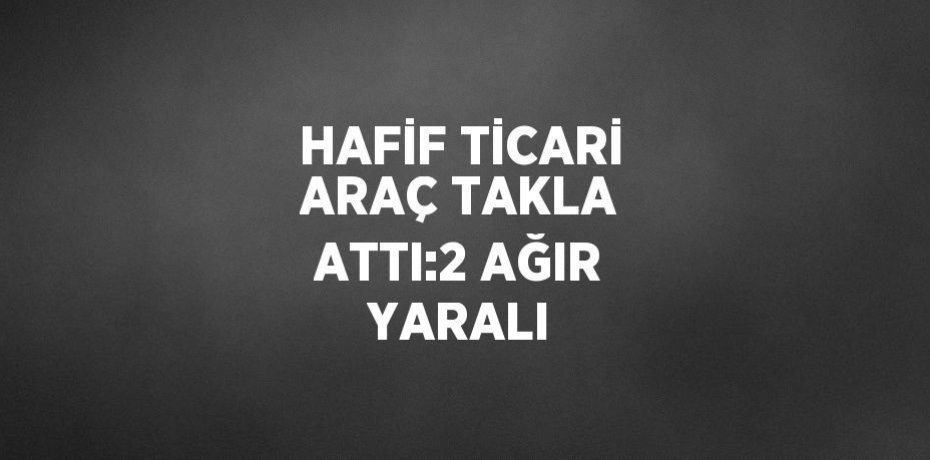 HAFİF TİCARİ ARAÇ TAKLA ATTI:2 AĞIR YARALI