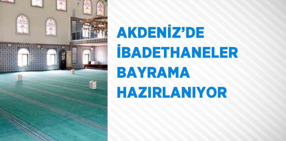 AKDENİZ’DE İBADETHANELER BAYRAMA HAZIRLANIYOR