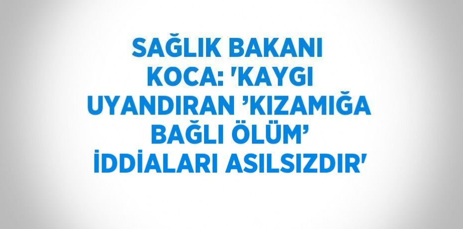SAĞLIK BAKANI KOCA: 'KAYGI UYANDIRAN ’KIZAMIĞA BAĞLI ÖLÜM’ İDDİALARI ASILSIZDIR'