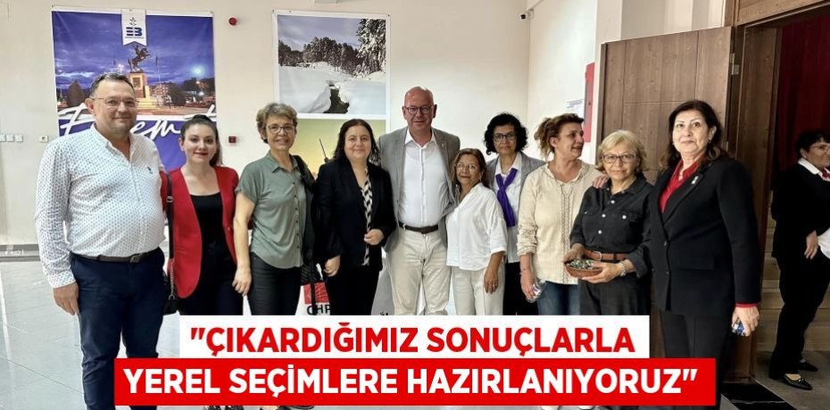 "ÇIKARDIĞIMIZ SONUÇLARLA YEREL SEÇİMLERE HAZIRLANIYORUZ"