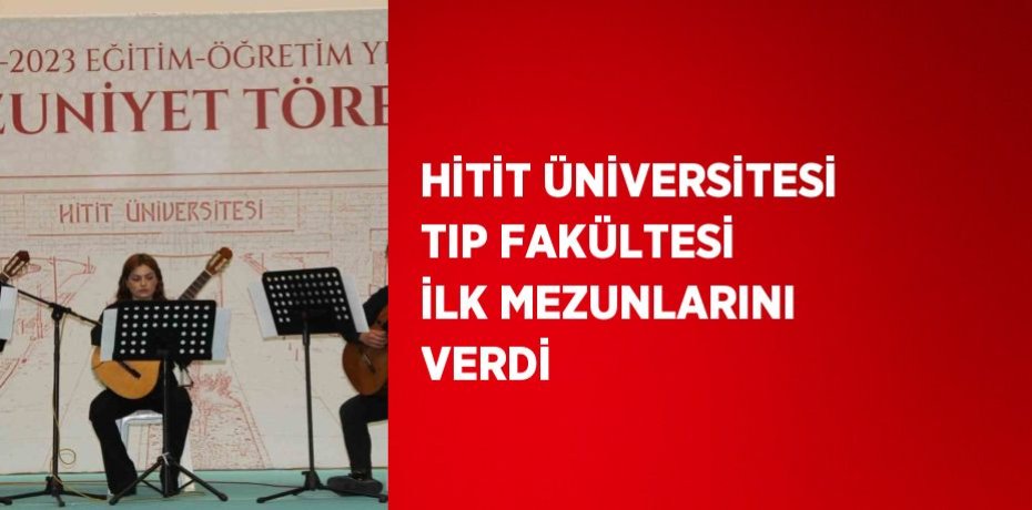 HİTİT ÜNİVERSİTESİ TIP FAKÜLTESİ İLK MEZUNLARINI VERDİ
