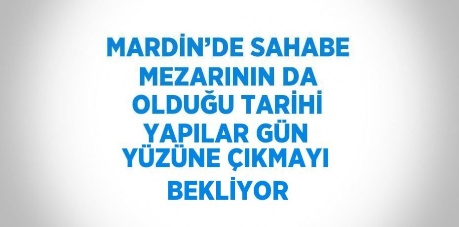 MARDİN’DE SAHABE MEZARININ DA OLDUĞU TARİHİ YAPILAR GÜN YÜZÜNE ÇIKMAYI BEKLİYOR