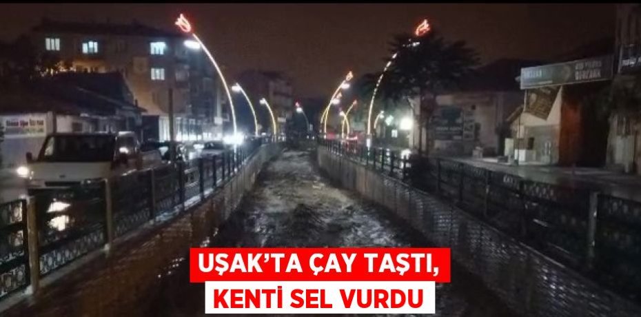 UŞAK’TA ÇAY TAŞTI, KENTİ SEL VURDU