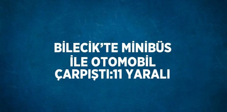 BİLECİK’TE MİNİBÜS İLE OTOMOBİL ÇARPIŞTI:11 YARALI
