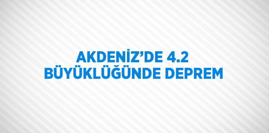 AKDENİZ’DE 4.2 BÜYÜKLÜĞÜNDE DEPREM