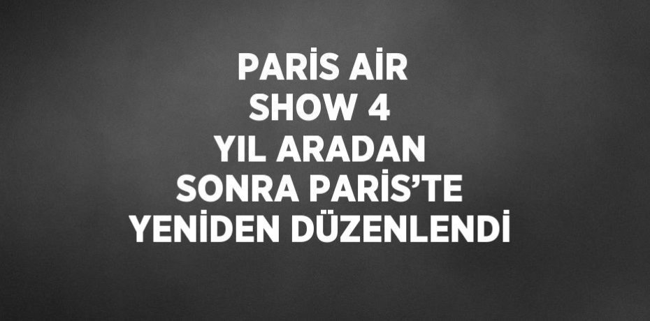 PARİS AİR SHOW 4 YIL ARADAN SONRA PARİS’TE YENİDEN DÜZENLENDİ