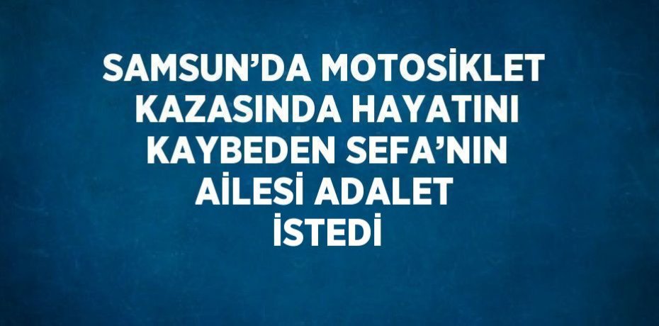 SAMSUN’DA MOTOSİKLET KAZASINDA HAYATINI KAYBEDEN SEFA’NIN AİLESİ ADALET İSTEDİ