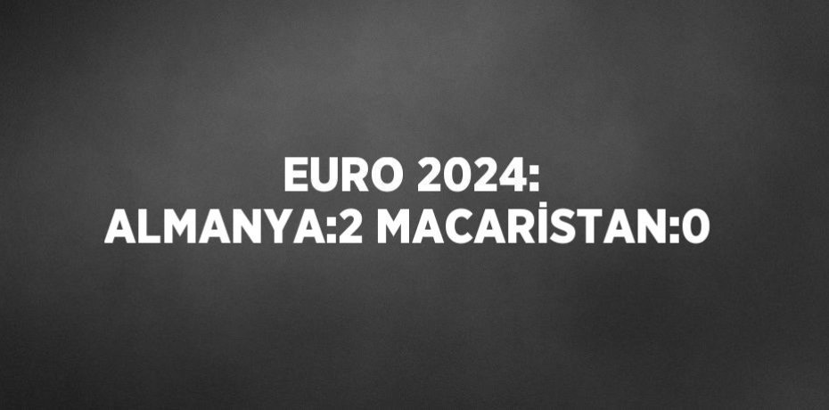 EURO 2024: ALMANYA:2 MACARİSTAN:0