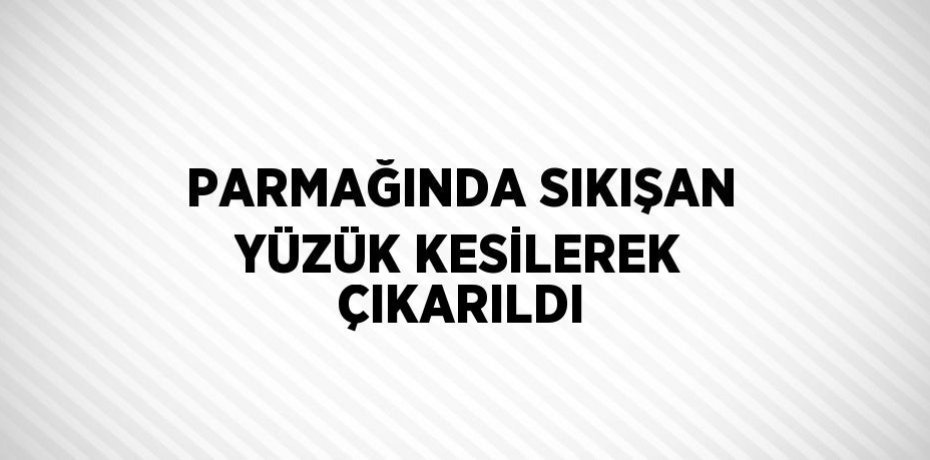 PARMAĞINDA SIKIŞAN YÜZÜK KESİLEREK ÇIKARILDI