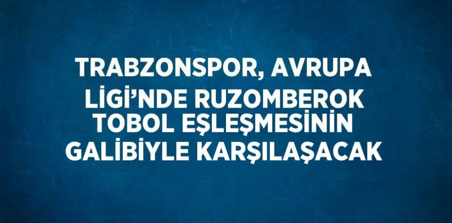 TRABZONSPOR, AVRUPA LİGİ’NDE RUZOMBEROK TOBOL EŞLEŞMESİNİN GALİBİYLE KARŞILAŞACAK