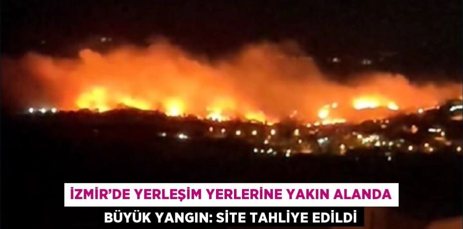 İZMİR’DE YERLEŞİM YERLERİNE YAKIN ALANDA BÜYÜK YANGIN: SİTE TAHLİYE EDİLDİ