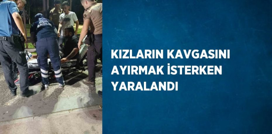KIZLARIN KAVGASINI AYIRMAK İSTERKEN YARALANDI