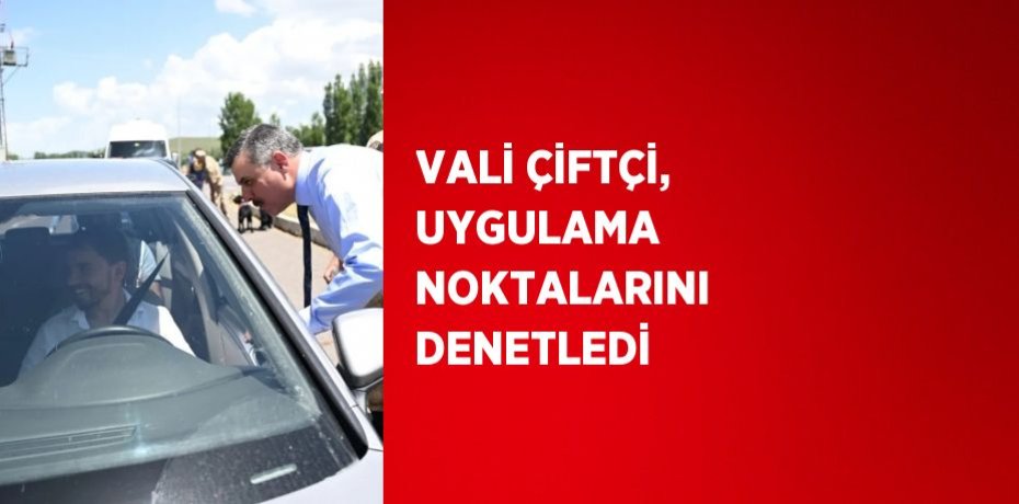 VALİ ÇİFTÇİ, UYGULAMA NOKTALARINI DENETLEDİ