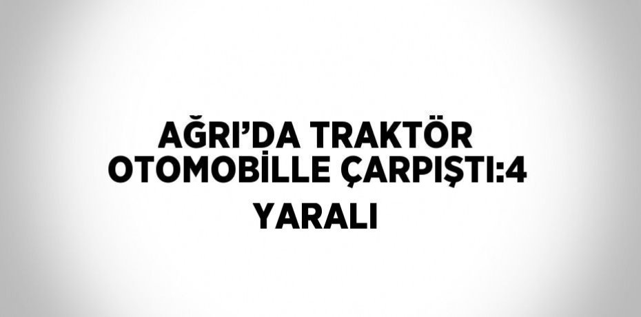 AĞRI’DA TRAKTÖR OTOMOBİLLE ÇARPIŞTI:4 YARALI