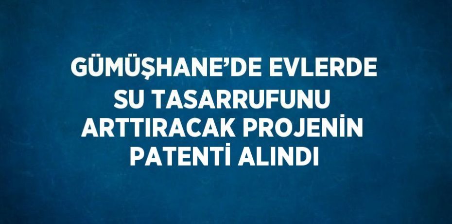 GÜMÜŞHANE’DE EVLERDE SU TASARRUFUNU ARTTIRACAK PROJENİN PATENTİ ALINDI