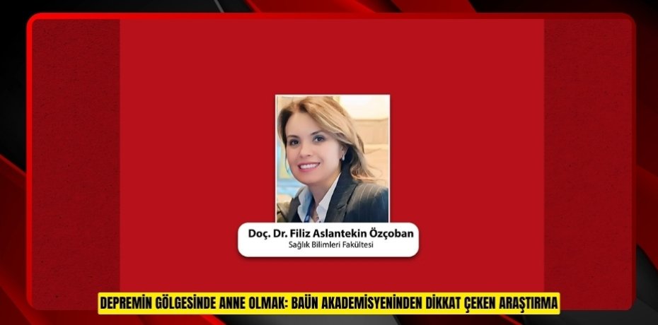 DEPREMİN GÖLGESİNDE ANNE OLMAK: BAÜN AKADEMİSYENİNDEN DİKKAT ÇEKEN ARAŞTIRMA