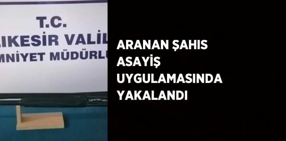 ARANAN ŞAHIS ASAYİŞ UYGULAMASINDA YAKALANDI
