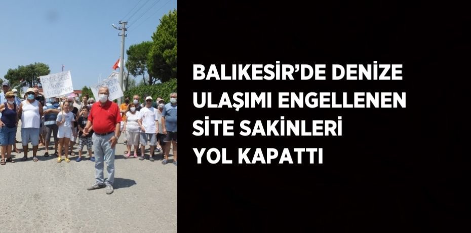 BALIKESİR’DE DENİZE ULAŞIMI ENGELLENEN SİTE SAKİNLERİ YOL KAPATTI
